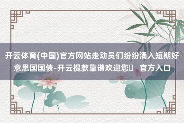 开云体育(中国)官方网站走动员们纷纷涌入短期好意思国国债-开云提款靠谱欢迎您✅ 官方入口