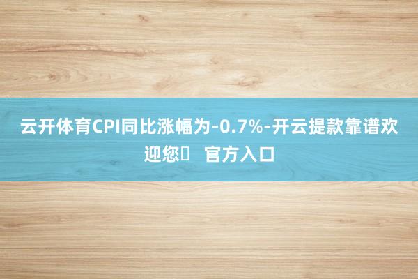 云开体育CPI同比涨幅为-0.7%-开云提款靠谱欢迎您✅ 官方入口