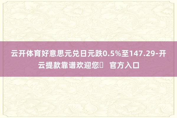 云开体育好意思元兑日元跌0.5%至147.29-开云提款靠谱欢迎您✅ 官方入口