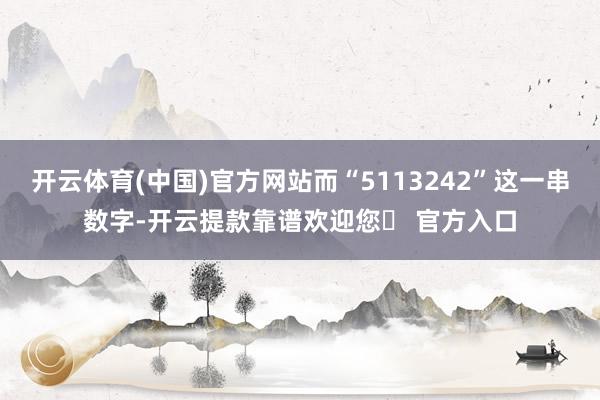 开云体育(中国)官方网站而“5113242”这一串数字-开云提款靠谱欢迎您✅ 官方入口