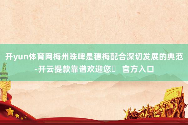 开yun体育网梅州珠啤是穗梅配合深切发展的典范-开云提款靠谱欢迎您✅ 官方入口