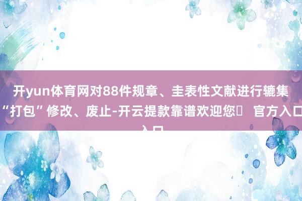 开yun体育网对88件规章、圭表性文献进行辘集“打包”修改、废止-开云提款靠谱欢迎您✅ 官方入口