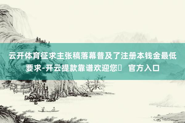 云开体育　　征求主张稿落幕普及了注册本钱金最低要求-开云提款靠谱欢迎您✅ 官方入口