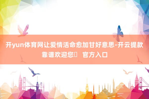 开yun体育网让爱情活命愈加甘好意思-开云提款靠谱欢迎您✅ 官方入口