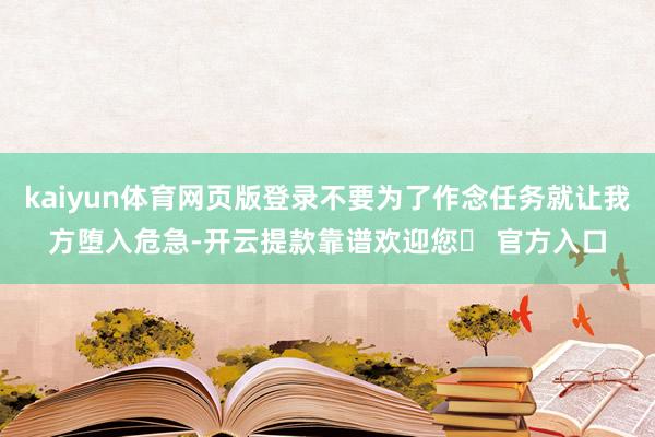 kaiyun体育网页版登录不要为了作念任务就让我方堕入危急-开云提款靠谱欢迎您✅ 官方入口