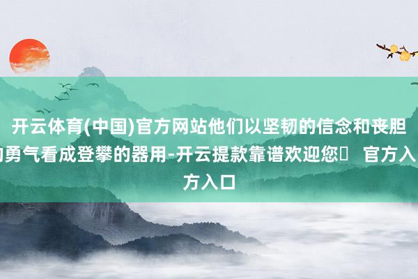 开云体育(中国)官方网站他们以坚韧的信念和丧胆的勇气看成登攀的器用-开云提款靠谱欢迎您✅ 官方入口