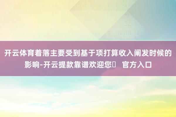 开云体育着落主要受到基于项打算收入阐发时候的影响-开云提款靠谱欢迎您✅ 官方入口