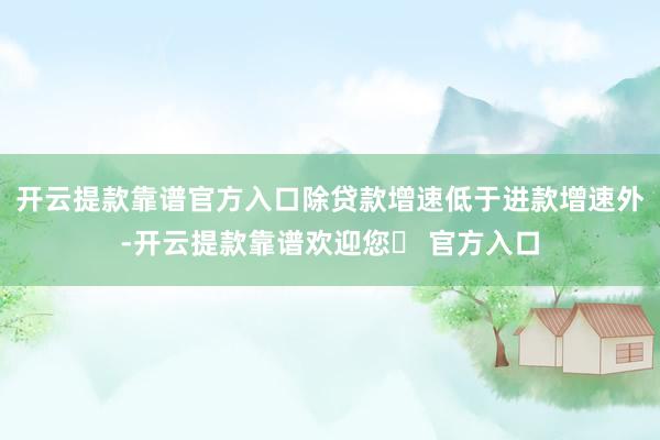 开云提款靠谱官方入口除贷款增速低于进款增速外-开云提款靠谱欢迎您✅ 官方入口