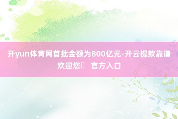 开yun体育网首批金额为800亿元-开云提款靠谱欢迎您✅ 官方入口