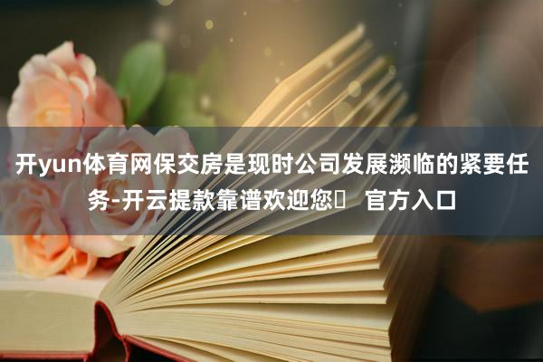 开yun体育网保交房是现时公司发展濒临的紧要任务-开云提款靠谱欢迎您✅ 官方入口
