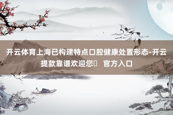 开云体育上海已构建特点口腔健康处置形态-开云提款靠谱欢迎您✅ 官方入口
