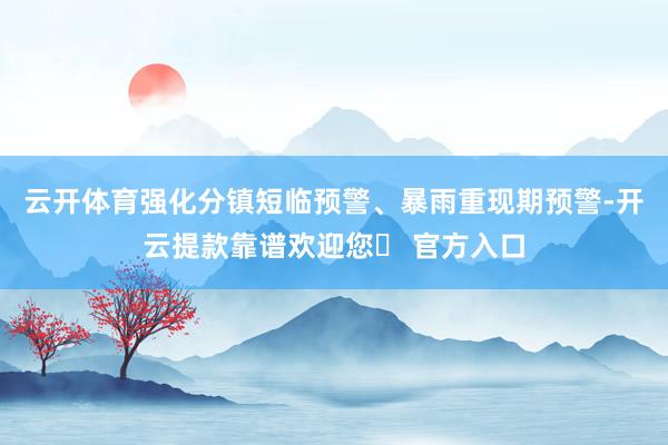 云开体育强化分镇短临预警、暴雨重现期预警-开云提款靠谱欢迎您✅ 官方入口