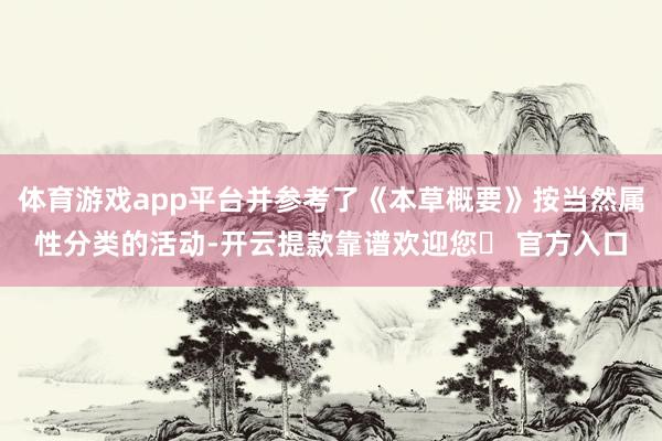 体育游戏app平台并参考了《本草概要》按当然属性分类的活动-开云提款靠谱欢迎您✅ 官方入口