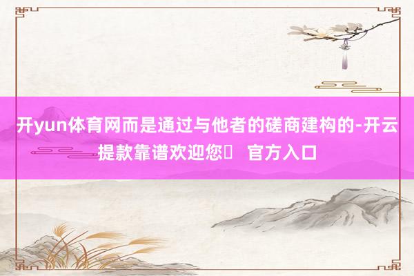 开yun体育网而是通过与他者的磋商建构的-开云提款靠谱欢迎您✅ 官方入口