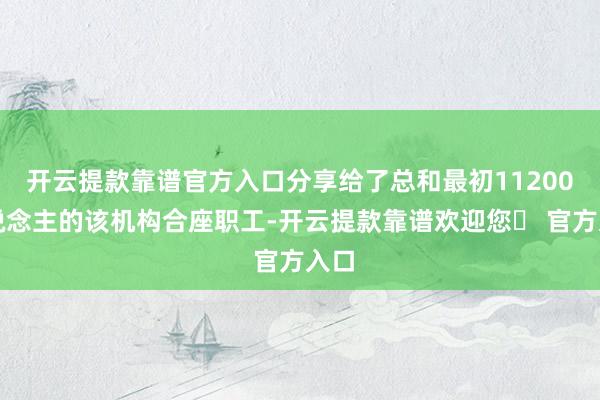开云提款靠谱官方入口分享给了总和最初11200东说念主的该机构合座职工-开云提款靠谱欢迎您✅ 官方入口