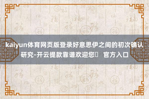 kaiyun体育网页版登录好意思伊之间的初次确认研究-开云提款靠谱欢迎您✅ 官方入口
