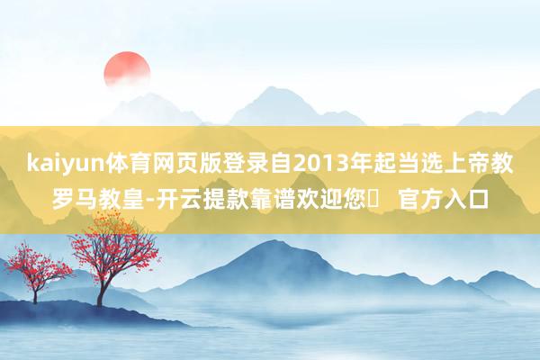 kaiyun体育网页版登录自2013年起当选上帝教罗马教皇-开云提款靠谱欢迎您✅ 官方入口