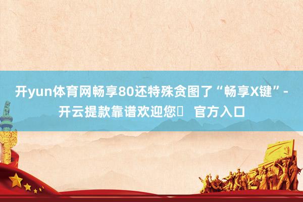 开yun体育网畅享80还特殊贪图了“畅享X键”-开云提款靠谱欢迎您✅ 官方入口