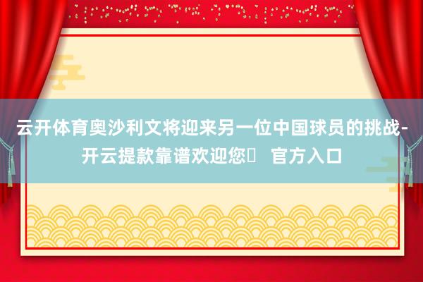 云开体育奥沙利文将迎来另一位中国球员的挑战-开云提款靠谱欢迎您✅ 官方入口