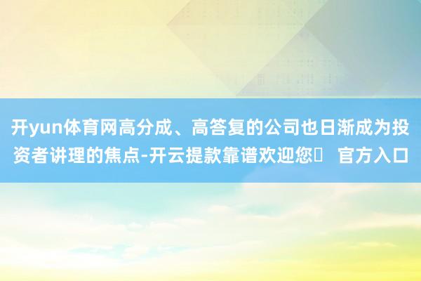开yun体育网高分成、高答复的公司也日渐成为投资者讲理的焦点-开云提款靠谱欢迎您✅ 官方入口