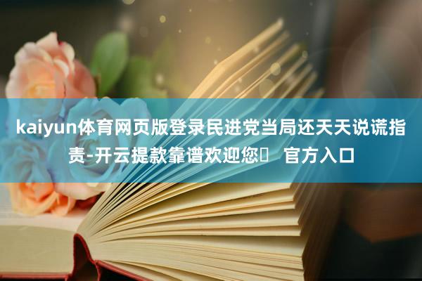 kaiyun体育网页版登录民进党当局还天天说谎指责-开云提款靠谱欢迎您✅ 官方入口