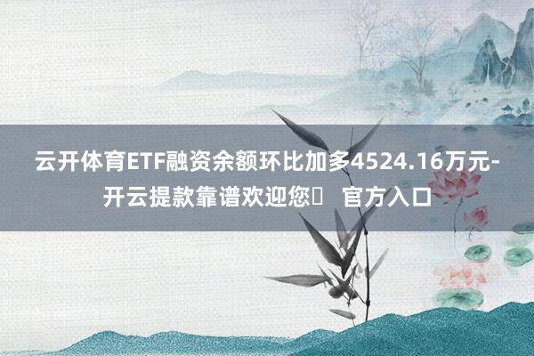 云开体育ETF融资余额环比加多4524.16万元-开云提款靠谱欢迎您✅ 官方入口