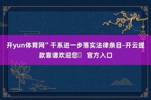 开yun体育网”　　干系进一步落实法律条目-开云提款靠谱欢迎您✅ 官方入口