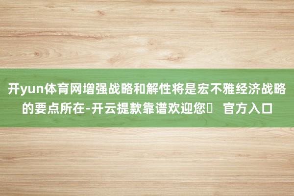 开yun体育网增强战略和解性将是宏不雅经济战略的要点所在-开云提款靠谱欢迎您✅ 官方入口