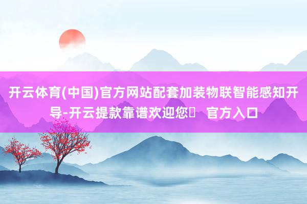 开云体育(中国)官方网站配套加装物联智能感知开导-开云提款靠谱欢迎您✅ 官方入口