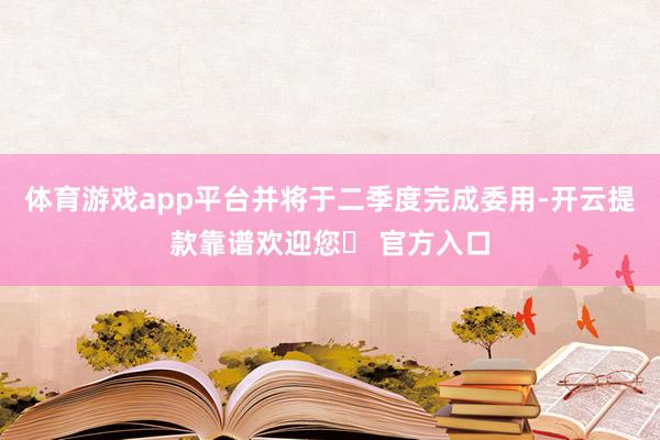 体育游戏app平台并将于二季度完成委用-开云提款靠谱欢迎您✅ 官方入口