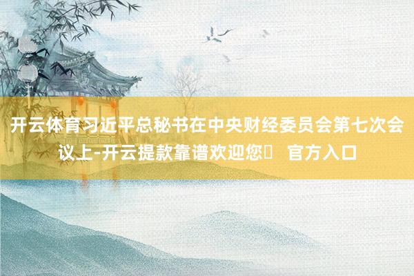 开云体育习近平总秘书在中央财经委员会第七次会议上-开云提款靠谱欢迎您✅ 官方入口
