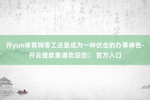 开yun体育网零工还是成为一种伏击的办事神色-开云提款靠谱欢迎您✅ 官方入口