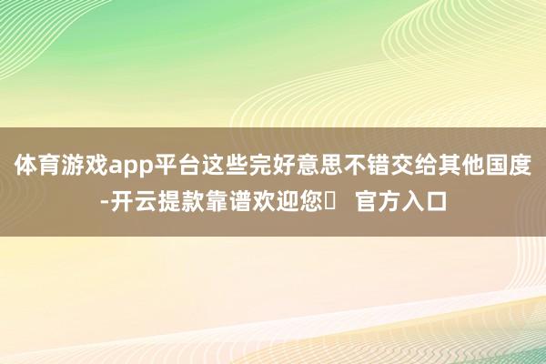 体育游戏app平台这些完好意思不错交给其他国度-开云提款靠谱欢迎您✅ 官方入口