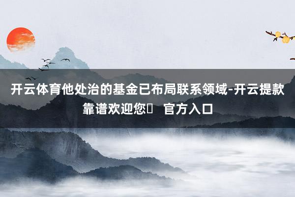 开云体育他处治的基金已布局联系领域-开云提款靠谱欢迎您✅ 官方入口