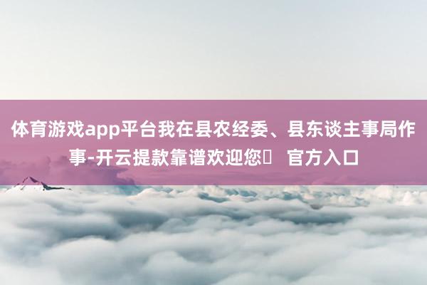 体育游戏app平台我在县农经委、县东谈主事局作事-开云提款靠谱欢迎您✅ 官方入口