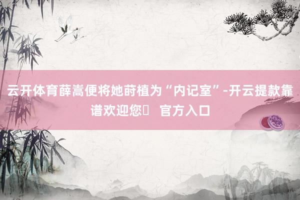 云开体育薛嵩便将她莳植为“内记室”-开云提款靠谱欢迎您✅ 官方入口