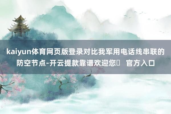kaiyun体育网页版登录对比我军用电话线串联的防空节点-开云提款靠谱欢迎您✅ 官方入口
