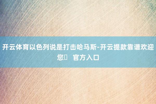 开云体育以色列说是打击哈马斯-开云提款靠谱欢迎您✅ 官方入口