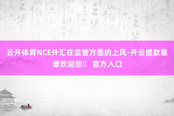 云开体育NCE外汇在监管方面的上风-开云提款靠谱欢迎您✅ 官方入口