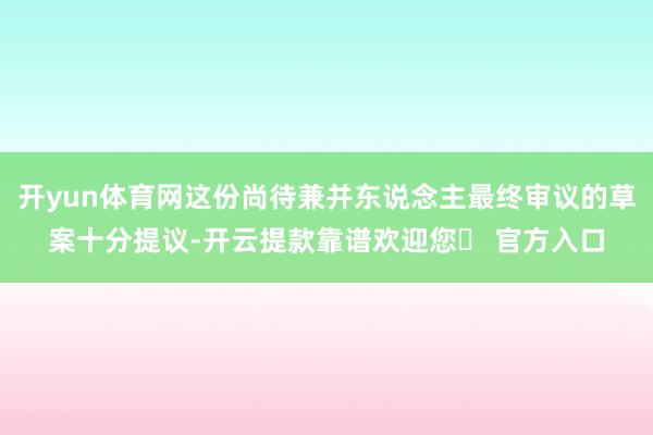开yun体育网这份尚待兼并东说念主最终审议的草案十分提议-开云提款靠谱欢迎您✅ 官方入口
