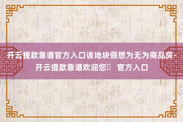 开云提款靠谱官方入口该地块假想为无为商品房-开云提款靠谱欢迎您✅ 官方入口
