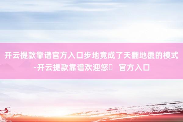 开云提款靠谱官方入口步地竟成了天翻地覆的模式-开云提款靠谱欢迎您✅ 官方入口