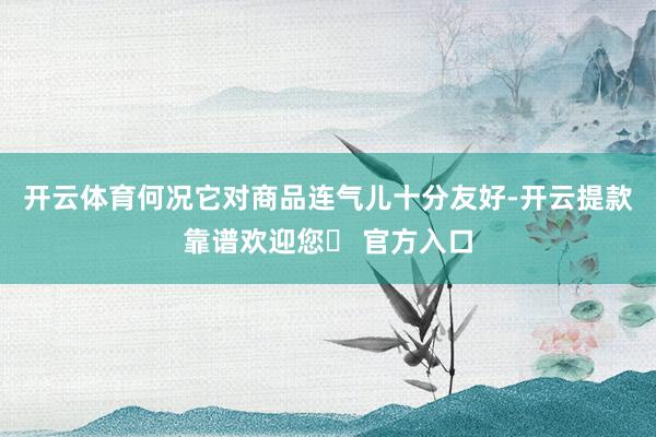 开云体育何况它对商品连气儿十分友好-开云提款靠谱欢迎您✅ 官方入口