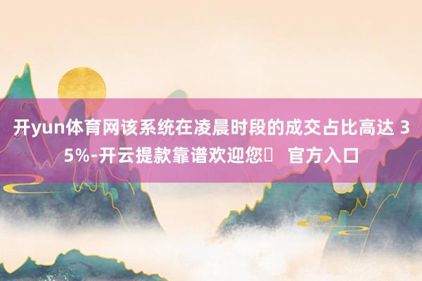 开yun体育网该系统在凌晨时段的成交占比高达 35%-开云提款靠谱欢迎您✅ 官方入口