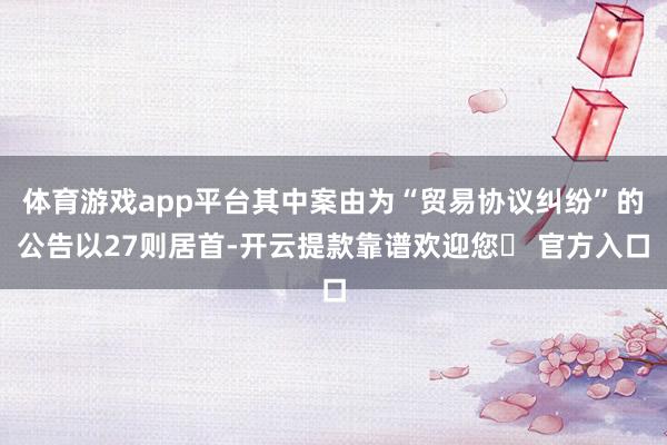 体育游戏app平台其中案由为“贸易协议纠纷”的公告以27则居首-开云提款靠谱欢迎您✅ 官方入口