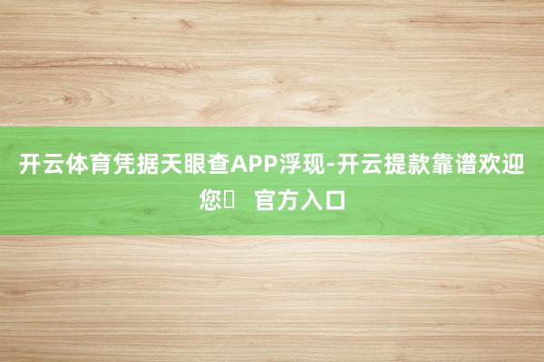 开云体育凭据天眼查APP浮现-开云提款靠谱欢迎您✅ 官方入口