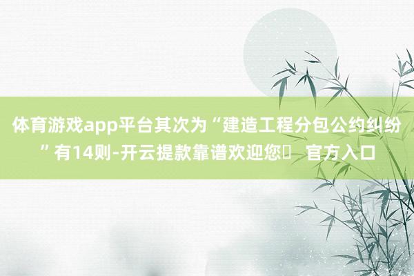 体育游戏app平台其次为“建造工程分包公约纠纷”有14则-开云提款靠谱欢迎您✅ 官方入口