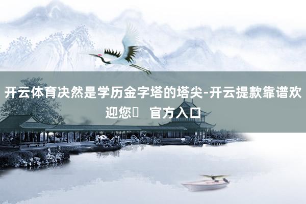 开云体育决然是学历金字塔的塔尖-开云提款靠谱欢迎您✅ 官方入口