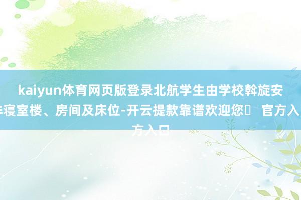 kaiyun体育网页版登录北航学生由学校斡旋安排寝室楼、房间及床位-开云提款靠谱欢迎您✅ 官方入口