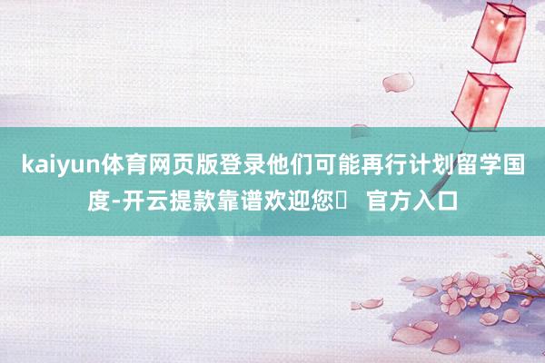 kaiyun体育网页版登录他们可能再行计划留学国度-开云提款靠谱欢迎您✅ 官方入口